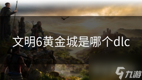 文明6黃金城是哪個dlc