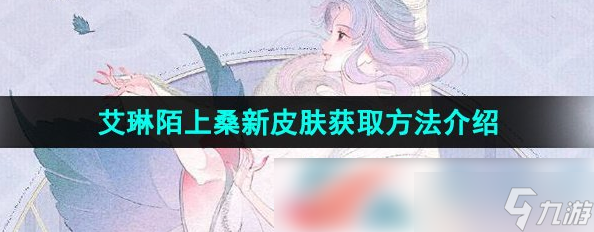 王者荣耀艾琳陌上桑皮肤怎么获取 艾琳陌上桑<a linkid=50564>新皮肤</a>获取方法介绍