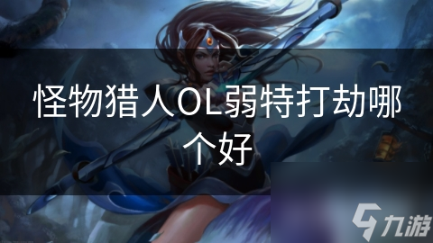怪物猎人OL弱特打劫哪个好