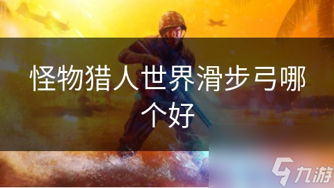 怪物猎人世界滑步弓哪个好