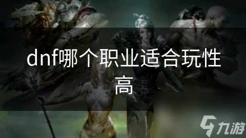 dnf哪個(gè)職業(yè)適合玩性高