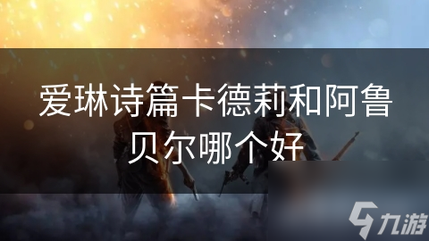 爱琳诗篇卡德莉和阿鲁贝尔哪个好
