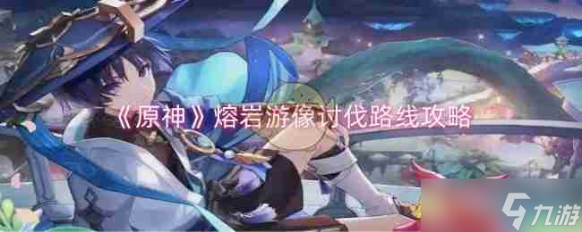《原神》熔巖游像討伐路線攻略