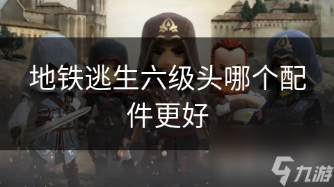 地铁逃生六级头哪个配件更好
