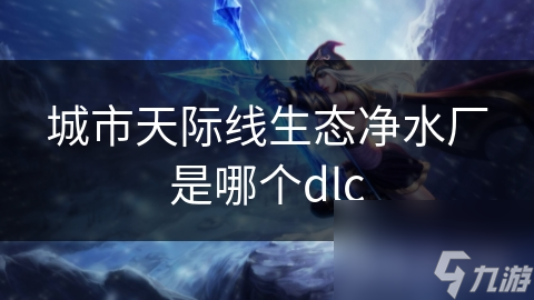 城市天际线生态净水厂是哪个dlc