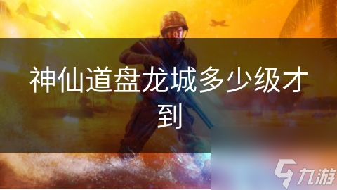 神仙道盘龙城多少级才到