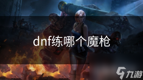 dnf練哪個(gè)魔槍