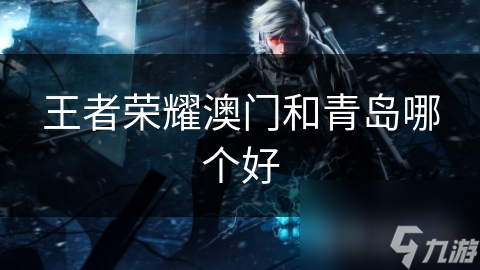 王者荣耀澳门和青岛哪个好