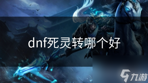 dnf死靈轉(zhuǎn)哪個(gè)好