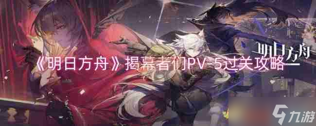 《明日方舟》揭幕者們PV-5過(guò)關(guān)攻略