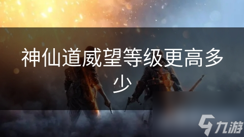 神仙道威望等级更高多少