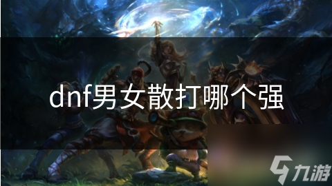dnf男女散打哪個(gè)強(qiáng)