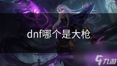dnf哪个是大枪