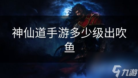 神仙道手游多少级出吹鱼