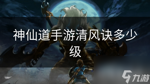 神仙道手游清风诀多少级