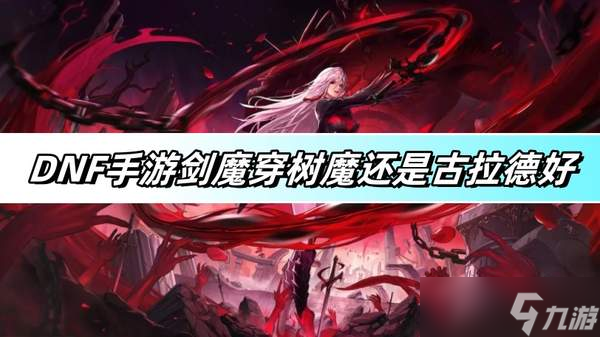 DNF手游剑魔穿树魔还是古拉德好-剑魔树魔古拉德套对比分析