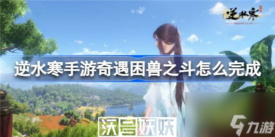 逆水寒手游龙门客栈困兽之斗怎么完成-逆水寒手游龙门客栈困兽之斗怎么完成方法介绍