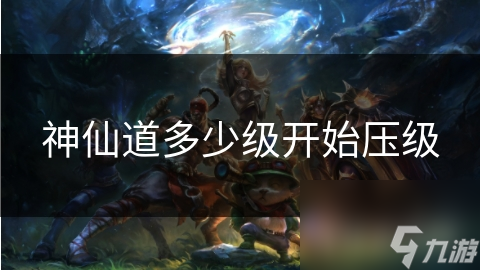 神仙道多少级开始压级