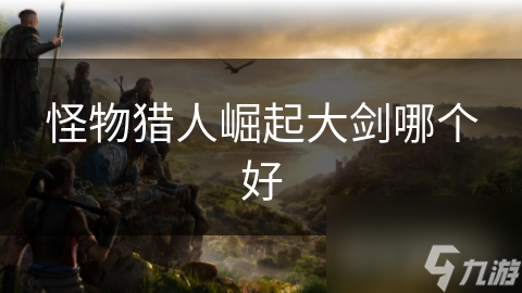 <a id='link_pop' class='keyword-tag' href='https://www.9game.cn/gwlrjq/'>怪物猎人崛起</a>大剑哪个好