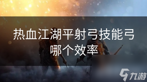 热血江湖平射弓技能弓哪个效率