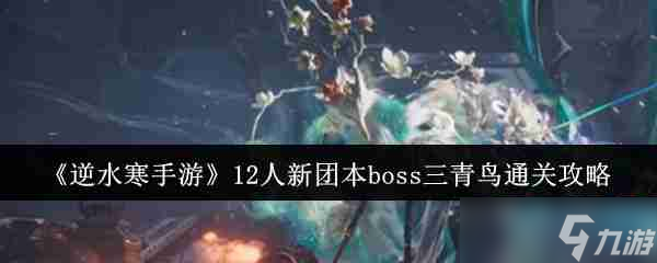《逆水寒手游》12人新團(tuán)本boss三青鳥通關(guān)攻略