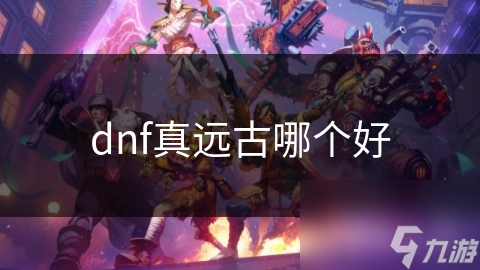dnf真遠古哪個好