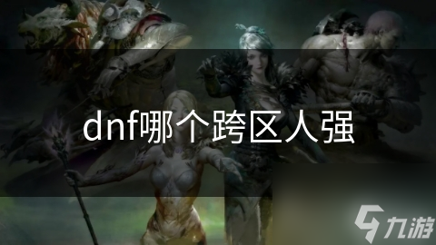 dnf哪個(gè)跨區(qū)人強(qiáng)