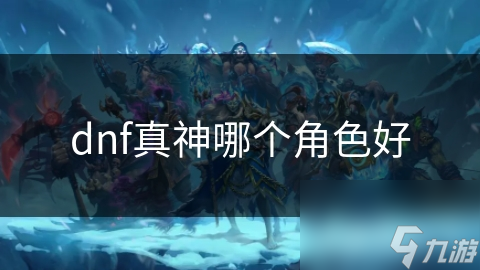 dnf真神哪个角色好