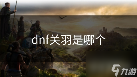 dnf關(guān)羽是哪個(gè)