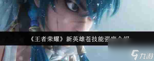 《王者荣耀》新英雄苍技能强度介绍