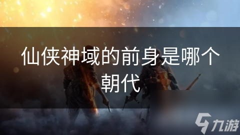 仙侠神域的前身是哪个朝代