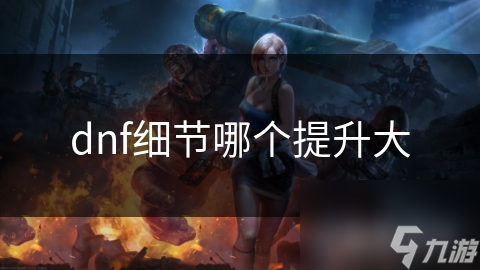 dnf細(xì)節(jié)哪個提升大