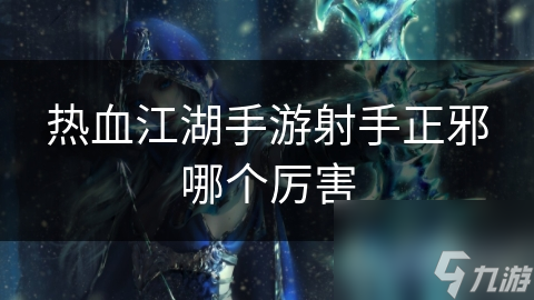 热血江湖手游射手正邪哪个厉害