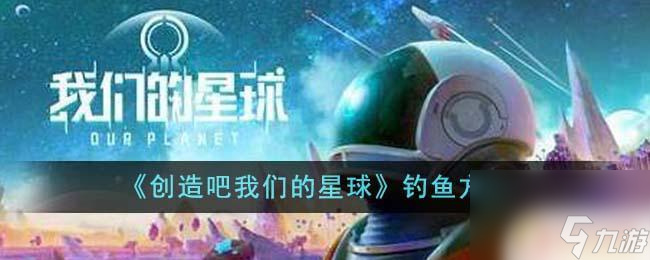 创造吧我们的星球如何钓鱼 创造吧我们的星球怎么钓鱼-钓鱼地点介绍