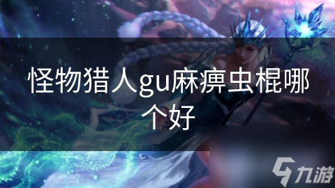 怪物獵人gu麻痹蟲(chóng)棍哪個(gè)好