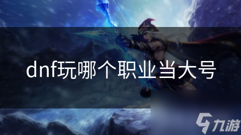 dnf玩哪個職業(yè)當大號