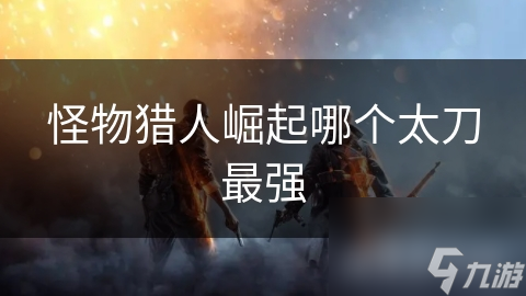 <a id='link_pop' class='keyword-tag' href='https://www.9game.cn/gwlrjq/'>怪物猎人崛起</a>哪个太刀最强