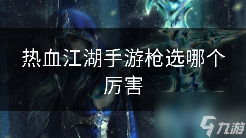 热血江湖手游枪选哪个厉害