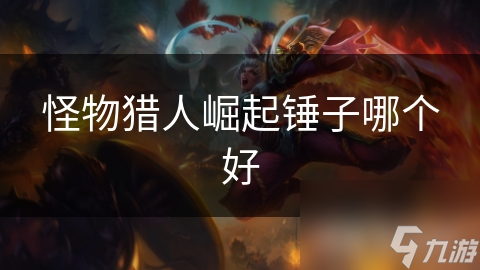 <a id='link_pop' class='keyword-tag' href='https://www.9game.cn/gwlrjq/'>怪物猎人崛起</a>锤子哪个好