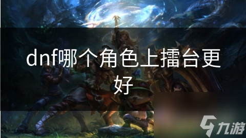 dnf哪个角色上擂台更好