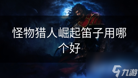 <a id='link_pop' class='keyword-tag' href='https://www.9game.cn/gwlrjq/'>怪物猎人崛起</a>笛子用哪个好