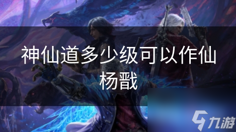 神仙道多少级可以作仙杨戬