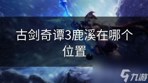 古剑奇谭3鹿溪在哪个在哪里
