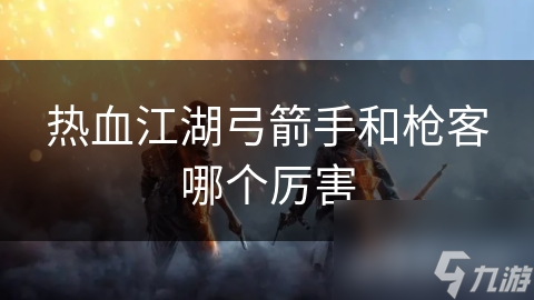 熱血江湖弓箭手和槍客哪個厲害