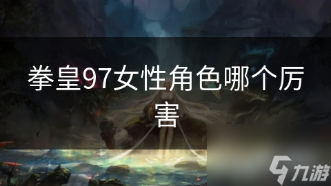 拳皇97女性角色哪个厉害