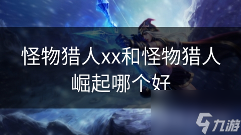 怪物猎人xx和<a id='link_pop' class='keyword-tag' href='https://www.9game.cn/gwlrjq/'>怪物猎人崛起</a>哪个好