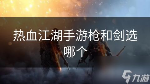 热血江湖手游枪和剑选哪个