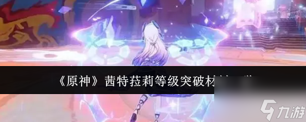 原神茜特菈莉等级突破材料需要哪些
