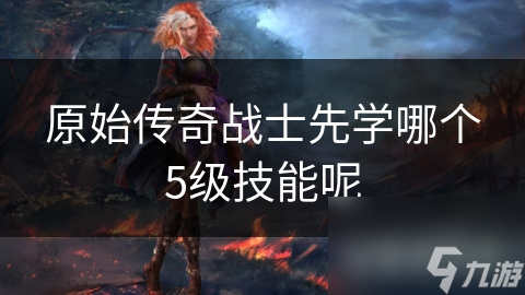 原始传奇战士先学哪个5级技能呢
