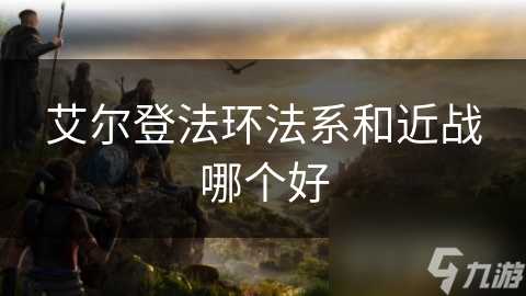 艾爾登法環(huán)法系和近戰(zhàn)哪個好